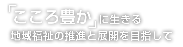 「こころ豊か」に生きる地域福祉の推進と展開を目指して